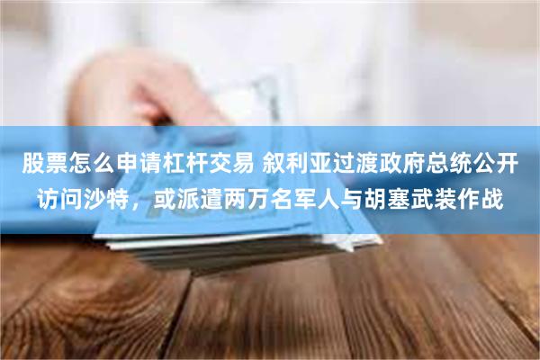股票怎么申请杠杆交易 叙利亚过渡政府总统公开访问沙特，或派遣两万名军人与胡塞武装作战