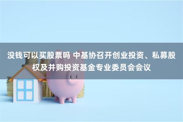没钱可以买股票吗 中基协召开创业投资、私募股权及并购投资基金专业委员会会议