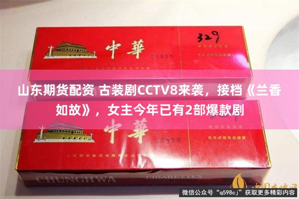 山东期货配资 古装剧CCTV8来袭，接档《兰香如故》，女主今年已有2部爆款剧