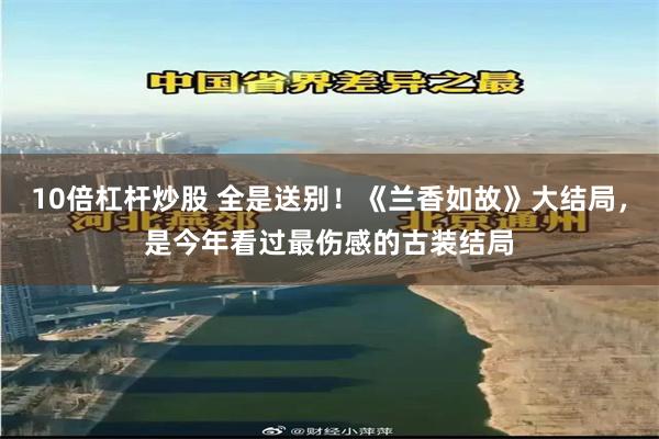 10倍杠杆炒股 全是送别！《兰香如故》大结局，是今年看过最伤感的古装结局