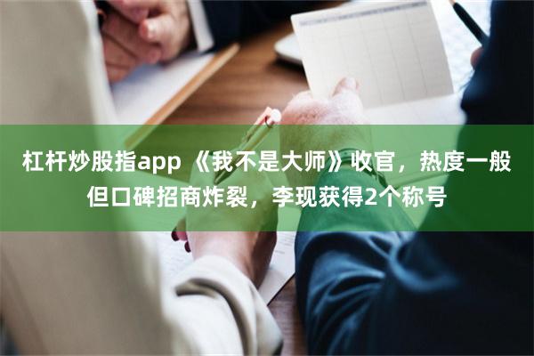 杠杆炒股指app 《我不是大师》收官,热度一般但口碑招商炸裂,李现获得2个称号