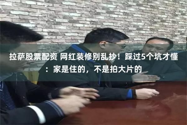 拉萨股票配资 网红装修别乱抄！踩过5个坑才懂：家是住的，不是拍大片的
