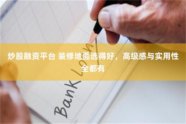 炒股融资平台 装修地面选得好，高级感与实用性全都有