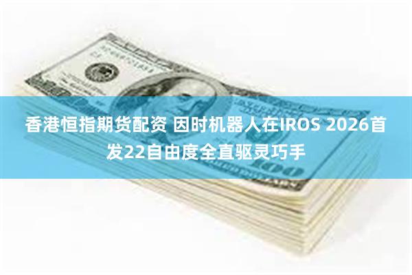 香港恒指期货配资 因时机器人在IROS 2026首发22自由度全直驱灵巧手