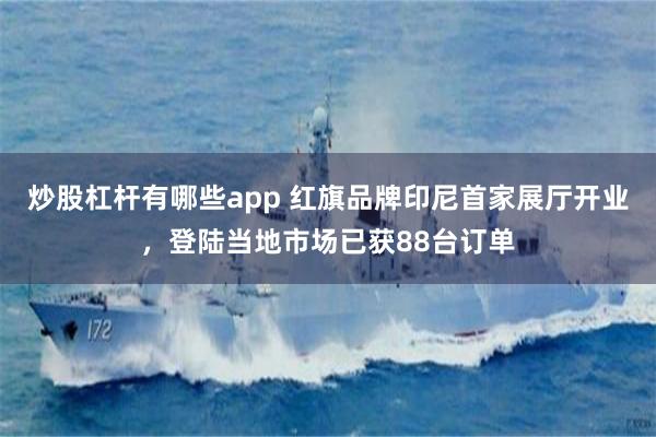 炒股杠杆有哪些app 红旗品牌印尼首家展厅开业，登陆当地市场已获88台订单