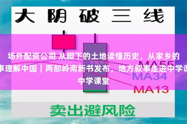 场外配资公司 从脚下的土地读懂历史,从家乡的故事理解中国|两部岭南新书发布,地方叙事走进中学课堂