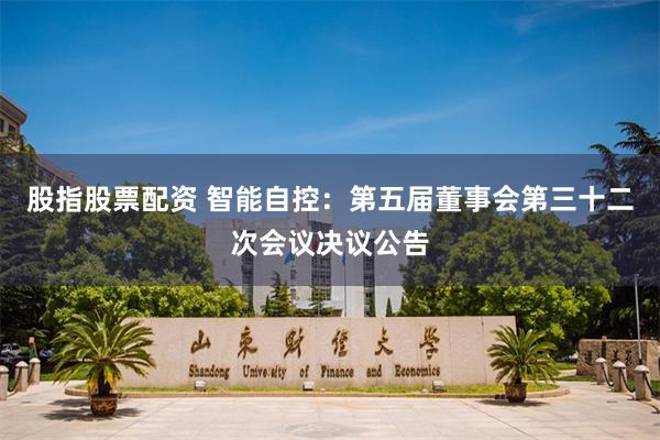 股指股票配资 智能自控：第五届董事会第三十二次会议决议公告