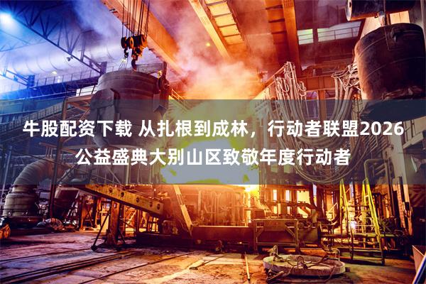 牛股配资下载 从扎根到成林，行动者联盟2026公益盛典大别山区致敬年度行动者