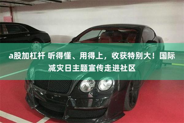 a股加杠杆 听得懂、用得上,收获特别大!国际减灾日主题宣传走进社区