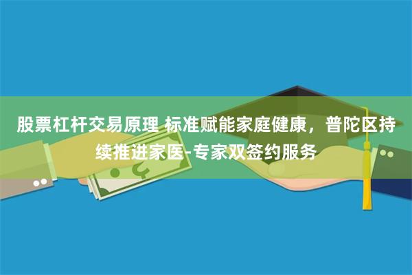 股票杠杆交易原理 标准赋能家庭健康,普陀区持续推进家医-专家双签约服务