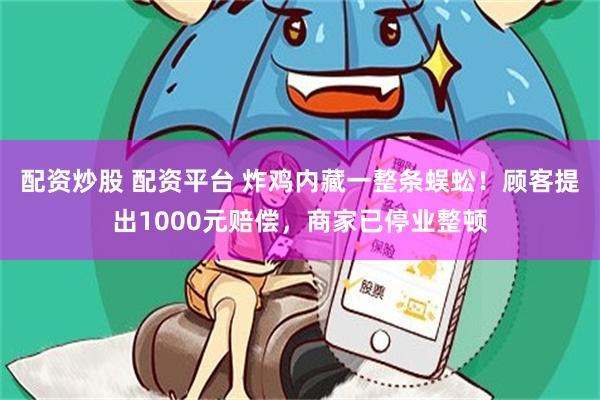 配资炒股 配资平台 炸鸡内藏一整条蜈蚣！顾客提出1000元赔偿，商家已停业整顿