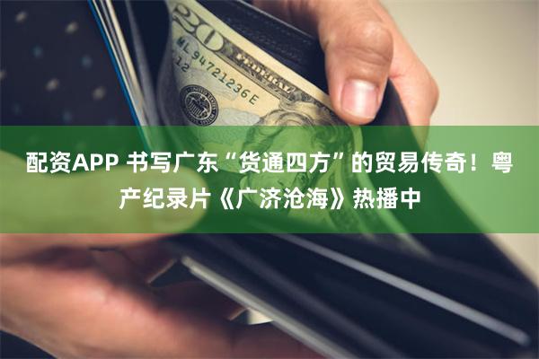配资APP 书写广东“货通四方”的贸易传奇！粤产纪录片《广济沧海》热播中