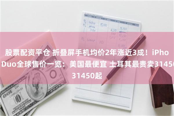 股票配资平仓 折叠屏手机均价2年涨近3成！iPhone Duo全球售价一览：美国最便宜 土耳其最贵卖31450起
