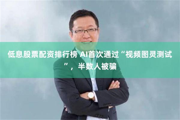 低息股票配资排行榜 AI首次通过“视频图灵测试”，半数人被骗