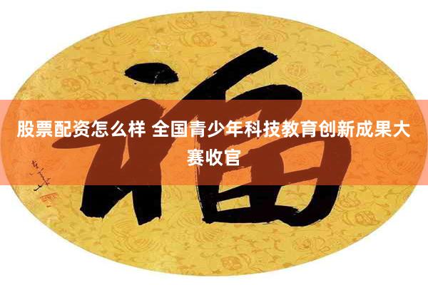 股票配资怎么样 全国青少年科技教育创新成果大赛收官