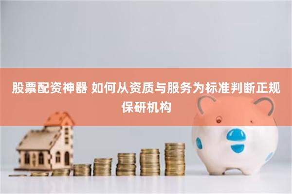 股票配资神器 如何从资质与服务为标准判断正规保研机构